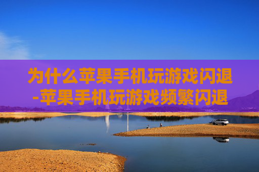 为什么苹果手机玩游戏闪退-苹果手机玩游戏频繁闪退的潜在原因