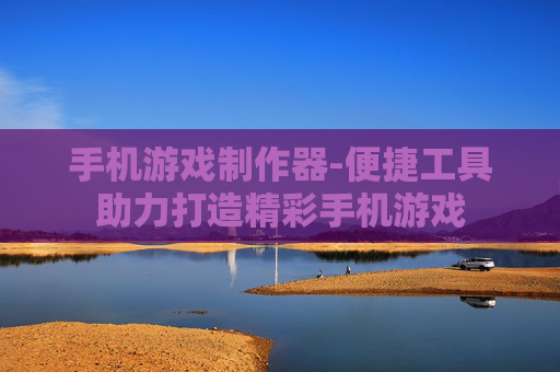 手机游戏制作器-便捷工具助力打造精彩手机游戏