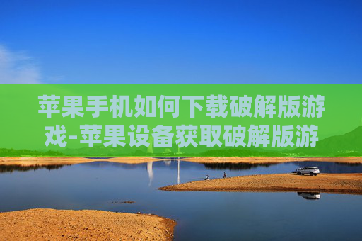 苹果手机如何下载破解版游戏-苹果设备获取破解版游戏的下载途径