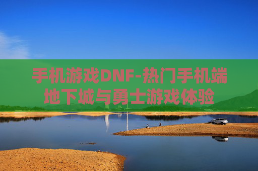 手机游戏DNF-热门手机端地下城与勇士游戏体验