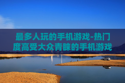 最多人玩的手机游戏-热门度高受大众青睐的手机游戏