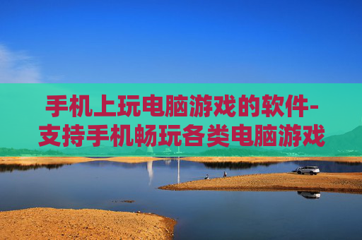 手机上玩电脑游戏的软件-支持手机畅玩各类电脑游戏的应用工具