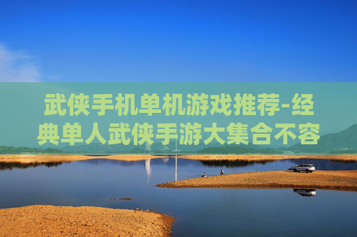 武侠手机单机游戏推荐-经典单人武侠手游大集合不容错过