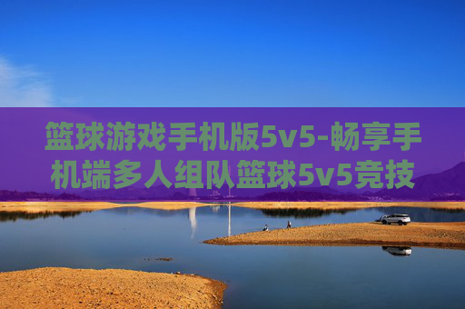 篮球游戏手机版5v5-畅享手机端多人组队篮球5v5竞技乐趣