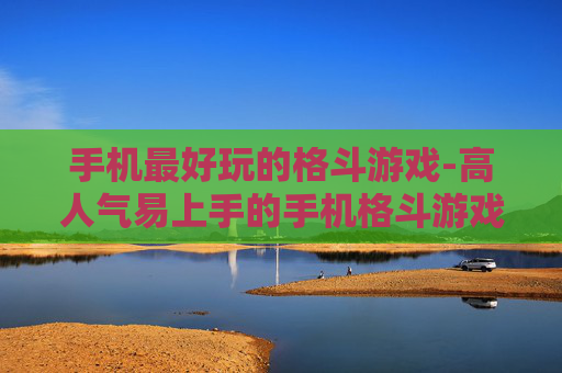 手机最好玩的格斗游戏-高人气易上手的手机格斗游戏推荐