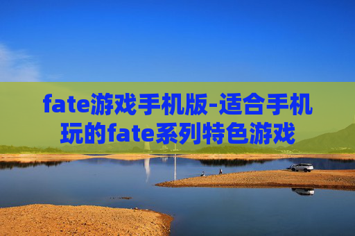 fate游戏手机版-适合手机玩的fate系列特色游戏