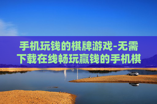 手机玩钱的棋牌游戏-无需下载在线畅玩赢钱的手机棋牌游戏