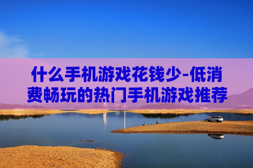 什么手机游戏花钱少-低消费畅玩的热门手机游戏推荐