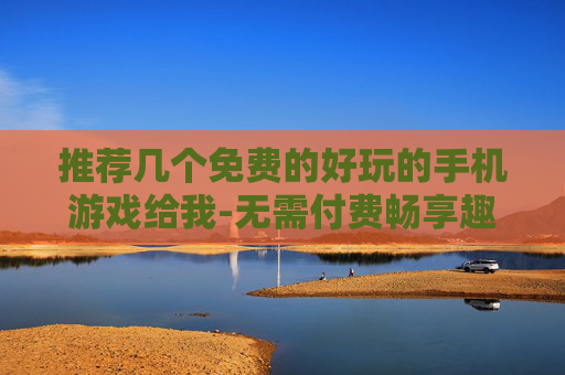 推荐几个免费的好玩的手机游戏给我-无需付费畅享趣味十足的手机游戏选择