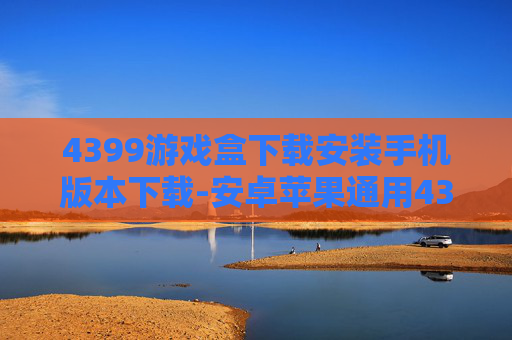4399游戏盒下载安装手机版本下载-安卓苹果通用4399游戏盒便捷安装途径