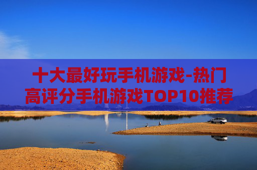 十大最好玩手机游戏-热门高评分手机游戏TOP10推荐