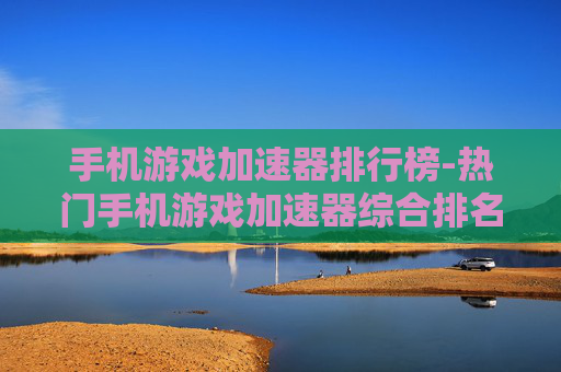 手机游戏加速器排行榜-热门手机游戏加速器综合排名情况