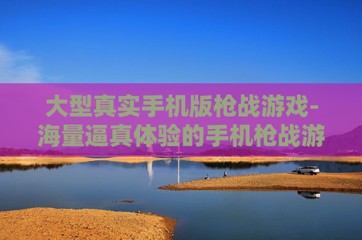 大型真实手机版枪战游戏-海量逼真体验的手机枪战游戏佳作