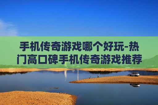 手机传奇游戏哪个好玩-热门高口碑手机传奇游戏推荐