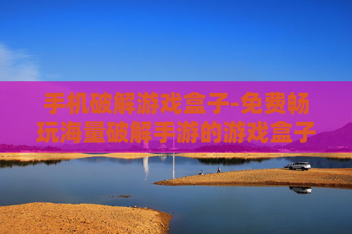 手机破解游戏盒子-免费畅玩海量破解手游的游戏盒子