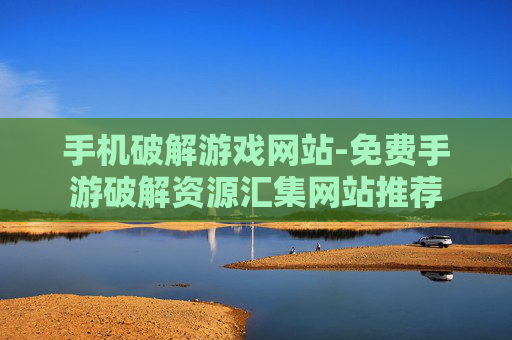 手机破解游戏网站-免费手游破解资源汇集网站推荐