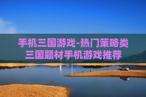 手机三国游戏-热门策略类三国题材手机游戏推荐