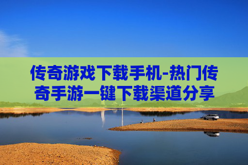 传奇游戏下载手机-热门传奇手游一键下载渠道分享