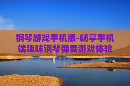 钢琴游戏手机版-畅享手机端趣味钢琴弹奏游戏体验