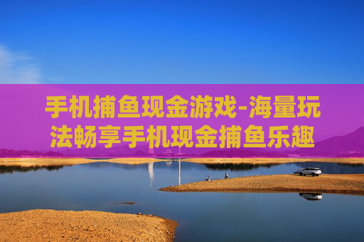 手机捕鱼现金游戏-海量玩法畅享手机现金捕鱼乐趣