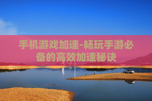 手机游戏加速-畅玩手游必备的高效加速秘诀
