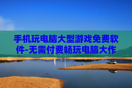 手机玩电脑大型游戏免费软件-无需付费畅玩电脑大作的手机软件