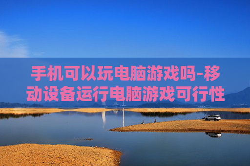 手机可以玩电脑游戏吗-移动设备运行电脑游戏可行性探讨