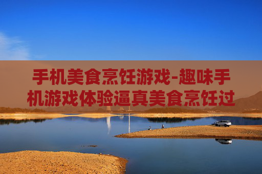 手机美食烹饪游戏-趣味手机游戏体验逼真美食烹饪过程