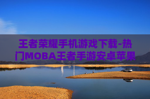 王者荣耀手机游戏下载-热门MOBA王者手游安卓苹果版下载 王者荣耀手机游戏下载-热门MOBA王者手游安卓苹果版下载