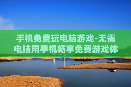 手机免费玩电脑游戏-无需电脑用手机畅享免费游戏体验