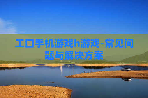 工口手机游戏h游戏-常见问题与解决方案
