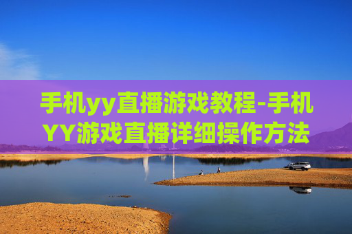 手机yy直播游戏教程-手机YY游戏直播详细操作方法指引