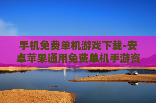 手机免费单机游戏下载-安卓苹果通用免费单机手游资源获取