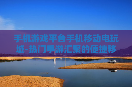 手机游戏平台手机移动电玩城-热门手游汇聚的便捷移动游戏平台