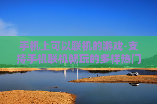手机上可以联机的游戏-支持手机联机畅玩的多样热门游戏