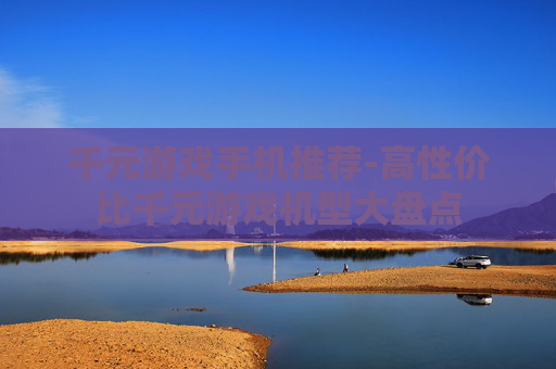 千元游戏手机推荐-高性价比千元游戏机型大盘点