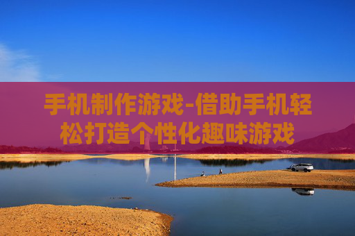 手机制作游戏-借助手机轻松打造个性化趣味游戏