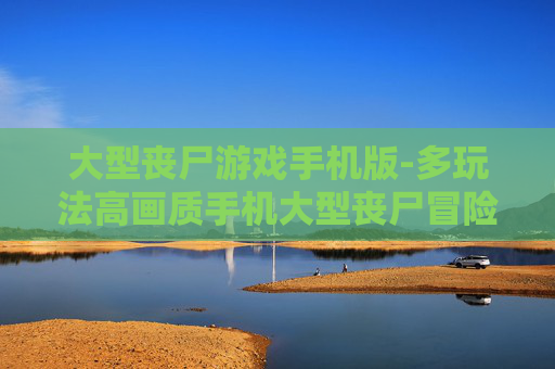 大型丧尸游戏手机版-多玩法高画质手机大型丧尸冒险游戏
