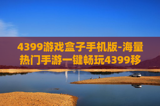 4399游戏盒子手机版-海量热门手游一键畅玩4399移动端