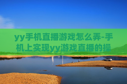 yy手机直播游戏怎么弄-手机上实现yy游戏直播的操作方法