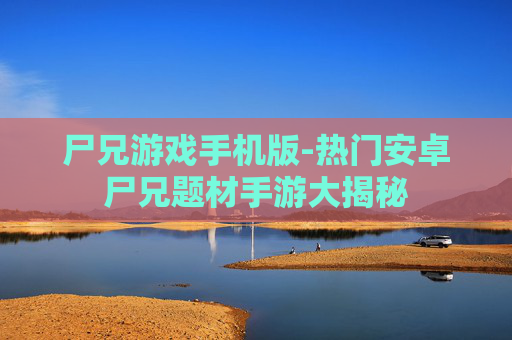 尸兄游戏手机版-热门安卓尸兄题材手游大揭秘