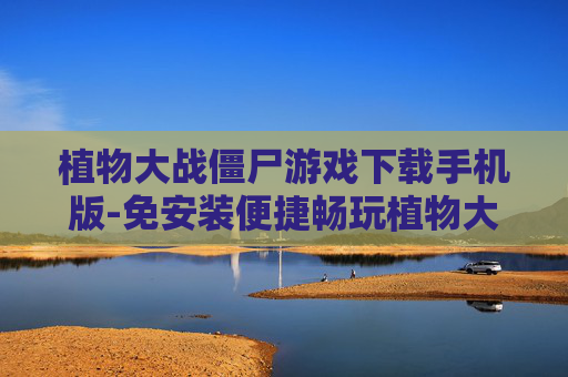 植物大战僵尸游戏下载手机版-免安装便捷畅玩植物大战僵尸手游