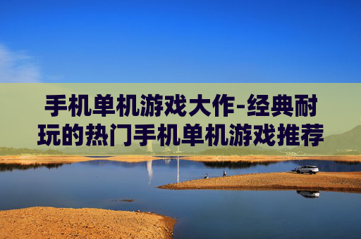 手机单机游戏大作-经典耐玩的热门手机单机游戏推荐