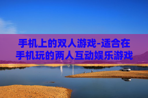 手机上的双人游戏-适合在手机玩的两人互动娱乐游戏