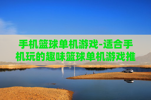 手机篮球单机游戏-适合手机玩的趣味篮球单机游戏推荐