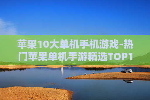 苹果10大单机手机游戏-热门苹果单机手游精选TOP10