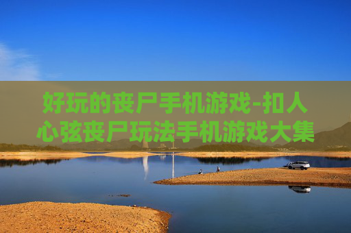 好玩的丧尸手机游戏-扣人心弦丧尸玩法手机游戏大集合