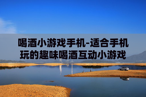 喝酒小游戏手机-适合手机玩的趣味喝酒互动小游戏