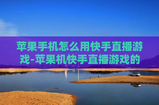 苹果手机怎么用快手直播游戏-苹果机快手直播游戏的操作方法