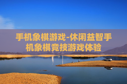 手机象棋游戏-休闲益智手机象棋竞技游戏体验